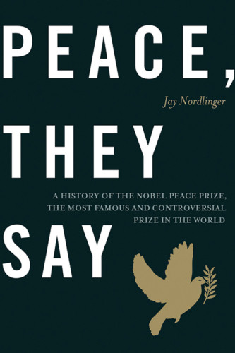Peace They Say A History Of The Nobel Peace Prize The Most Famous And Controversial Prize In The World Nordlinger