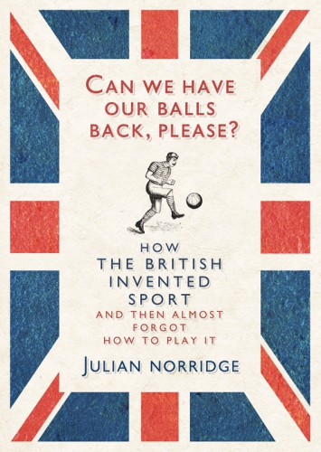 Can We Have Our Balls Back Please How The British Invented Sport And Then Almost Forgot How To Play It Norridge