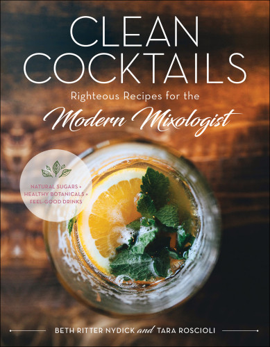 Clean Cocktails Righteous Recipes For The Modernist Mixologist Beth Ritter Nydick Tara Roscioli