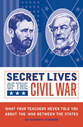 Secret Lives Of The Civil War What Your Teachers Never Told You About The War Between The States Obrien