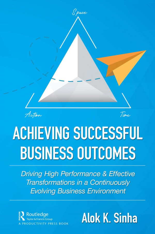 Achieving Successful Business Outcomesdriving High Performance Effective Transformations In A Continuously Evolving Business Environment 1st Edition Alok K Sinha Author
