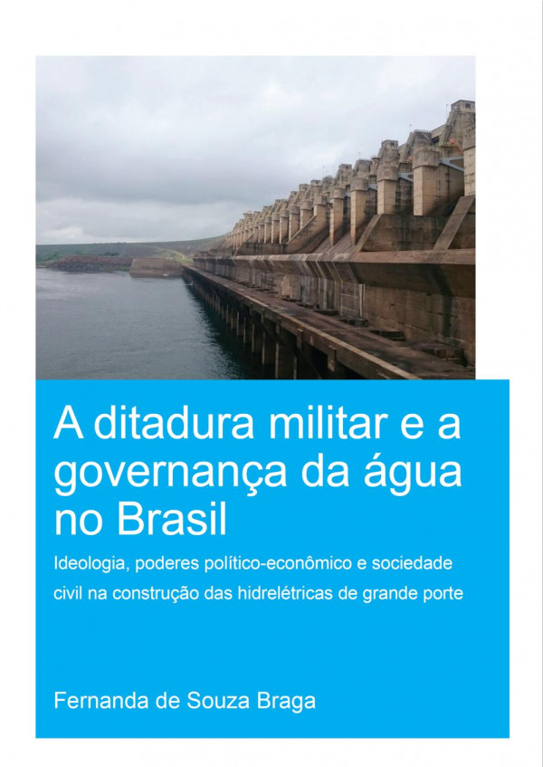 A Ditadura Militar E A Governana Da Gua No Brasil The Military Dictatorship And Water Governance In Brazilideologia Poderes Polticoeconmico E Sociedade Civil Na Construo Das Hidreltricas De Grande Porte The Role Of Ideology Politicaleconomi 1st Edition Fernanda De Souza Braga Author
