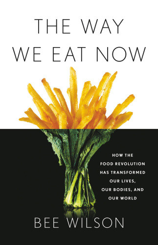 The Way We Eat Now How The Food Revolution Has Transformed Our Lives Our Bodies And Our World Bee Wilson
