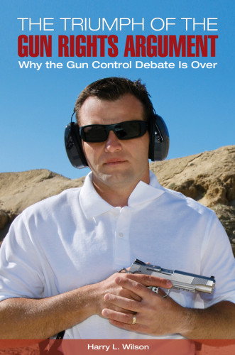 The Triumph Of The Gunrights Argument Why The Gun Control Debate Is Over Harry L Wilson