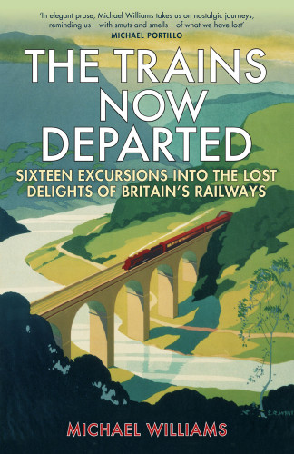 The Trains Now Departed Sixteen Excursions Into The Lost Delights Of Britains Railways New Edition Williams