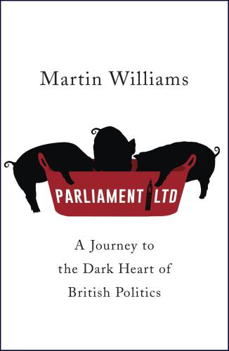 Parliament Ltd A Journey To The Dark Heart Of British Politics Williams