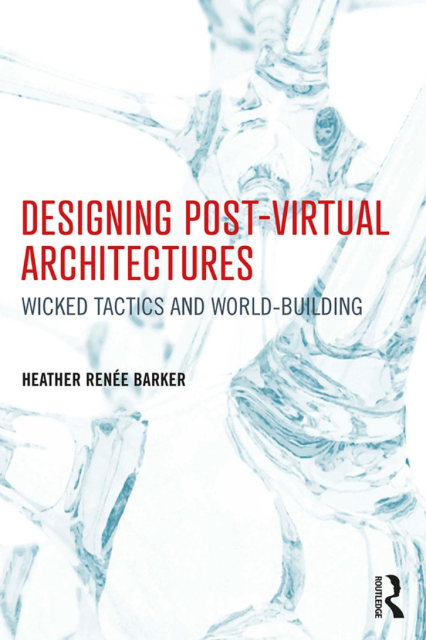 Designing Postvirtual Architectureswicked Tactics And Worldbuilding 1st Edition Heather Rene Barker Author