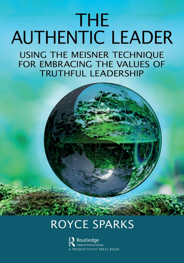 The Authentic Leaderusing The Meisner Technique For Embracing The Values Of Truthful Leadership 1st Edition Royce Sparks Author
