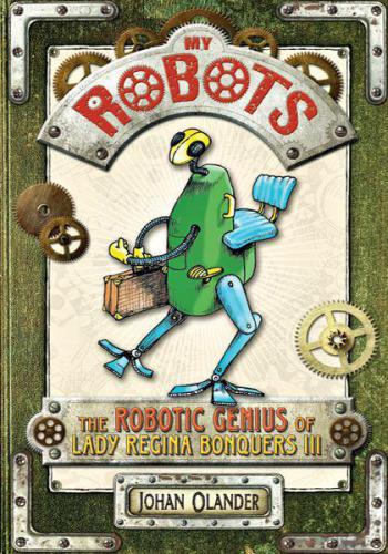 My Robots The Robotic Genius Of Lady Regina Bonquers Iii 1st Ed Olander