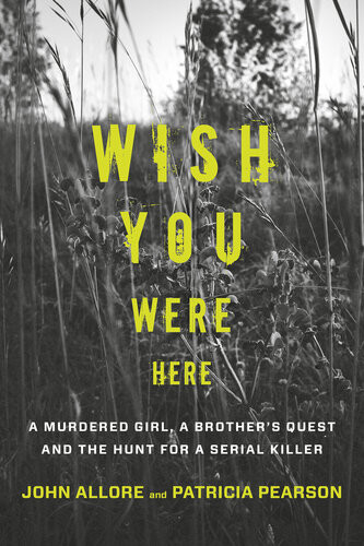Wish You Were Here A Murdered Girl A Brothers Quest And The Hunt For A Serial Killer John Allore Patricia Pearson