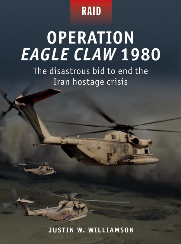 Operation Eagle Claw 1980 The Disastrous Bid To End The Iran Hostage Crisis Justin Williamson Jim Laurierillustrations