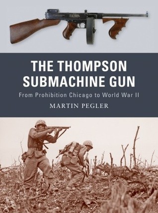 The Thompson Submachine Gun From Prohibition Chicago To World War Ii Martin Pegler Peter Dennisillustrator