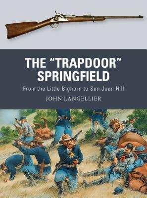 The Trapdoor Springfield From The Little Bighorn To San Juan Hill John Langellier