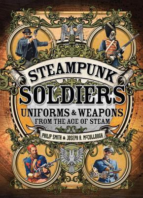 Steampunk Soldiers Uniforms Weapons From The Age Of Steam Philip Smith