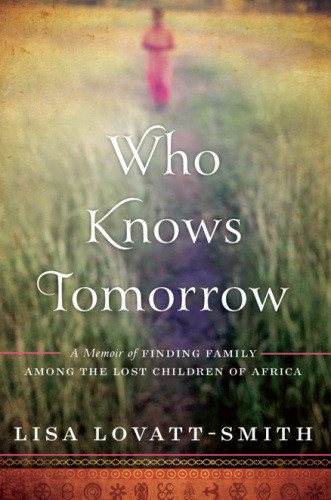 Who Knows Tomorrow A Memoir Of Finding Family Among The Lost Children Of Africa Orphanaid Africalovattsmith