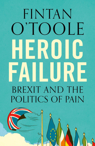 Heroic Failure Brexit And The Politics Of Pain Otoole Fintan
