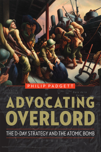 Advocating Overlord The Dday Strategy And The Atomic Bomb Padgett