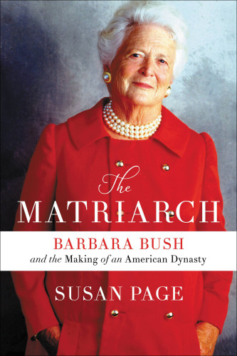 The Matriarch Barbara Bush And The Making Of An American Dynasty Susan Page