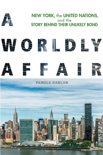 A Worldly Affair New York The United Nations And The Story Behind Their Unlikely Bond Pamela Hanlon