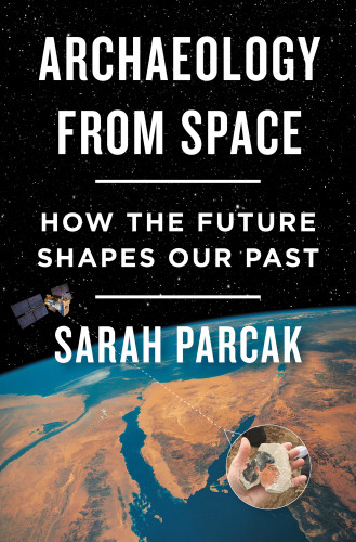 Archaeology From Space How The Future Shapes Our Past Illustrated Sarah Parcak