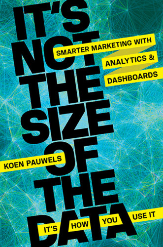 Its Not The Size Of The Dataits How You Use It Smarter Marketing With Analytics And Dashboards Pauwels