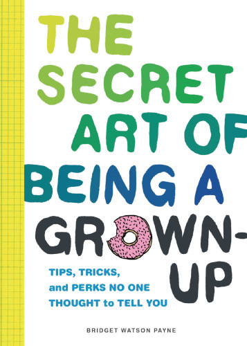 The Secret Art Of Being A Grownup Tips Tricks And Perks No One Thought To Tell You Bridget Watson Payne