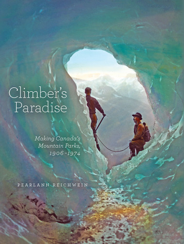 Climbers Paradise Making Canadas Mountain Parks 19061974 1st Edition Pearlann Reichwein R