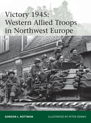 Victory 1945 Western Allied Troops In Northwest Europe Gordon L Rottman Peter Dennisillustrations