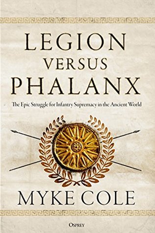 Legion Versus Phalanx The Epic Struggle For Infantry Supremacy In The Ancient World Myke Cole