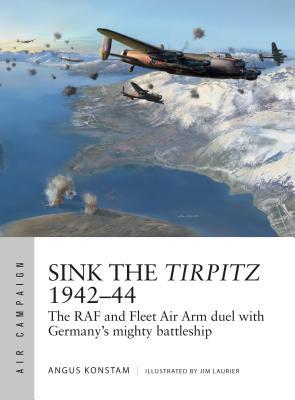 Sink The Tirpitz 194244the Raf And Fleet Air Arm Duel With Germanys Mighty Battleship Angus Konstam