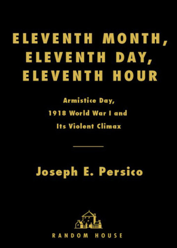 Eleventh Month Eleventh Day Eleventh Hour Armistice Day 1918 World War I And Its Violent Climax Persico