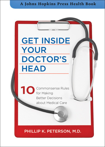 Get Inside Your Doctors Head 10 Commonsense Rules For Making Better Decisions About Medical Care Peterson