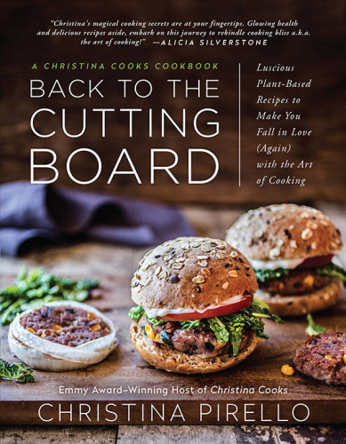 Back To The Cutting Board Luscious Plantbased Recipes To Make You Fall In Love Again With The Art Of Cooking Pirello