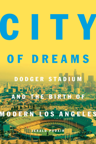 City Of Dreams Dodger Stadium And The Birth Of Modern Los Angeles Jerald Podair