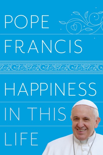 Happiness In This Life A Passionate Meditation On Earthly Existence First Edition Pope Francisstransky