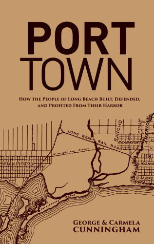 Port Town How The People Of Long Beach Built Defended And Profited From Their Harbor Carmela Cunningham George Cunningham