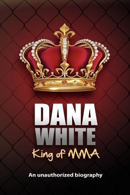 Dana White King Of Mma An Unauthorized Biography Dana White