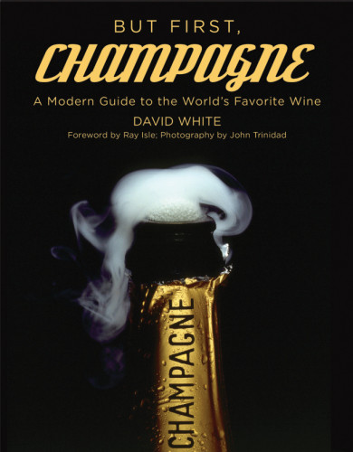 But First Champagne A Modern Guide To The Worlds Favorite Wine White