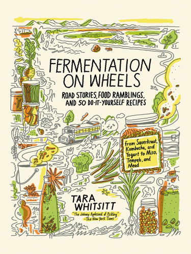 Fermentation On Wheels Road Stories Food Ramblings And 50 Doityourself Recipes Tara Whitsitt