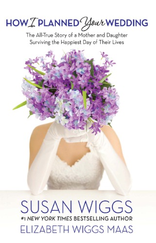 How I Planned Your Wedding The Alltrue Story Of A Mother And Daughter Surviving The Happiest Day Of Their Lives Wiggs