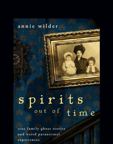 Spirits Out Of Time True Family Ghost Stories And Weird Paranormal Experiences Wilder