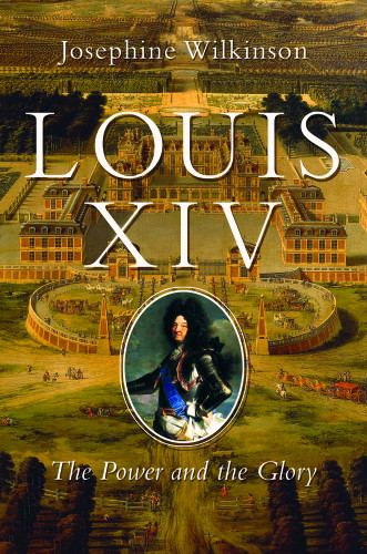 Louis Xiv The Power And The Glory Josephine Wilkinson
