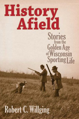 History Afield Stories From The Golden Age Of Wisconsin Sporting Life Willging