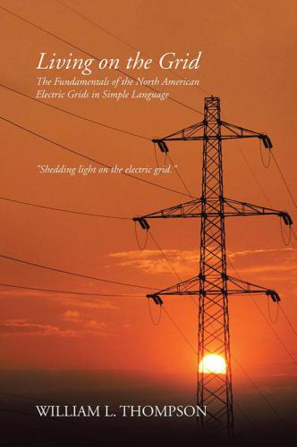 Living On The Grid The Fundamentals Of The North American Electric Grids In Simple Language Iuniverse Revised Date William L Thompson