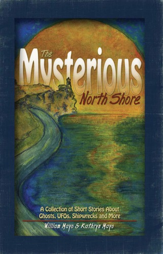 The Mysterious North Shore A Collection Of Short Stories About Ghosts Ufos Shipwrecks And More William Mayo
