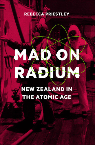 Mad On Radium New Zealand In The Atomic Age Rebecca Priestley