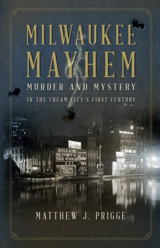 Milwaukee Mayhem Murder And Mystery In The Cream Citys First Century Prigge