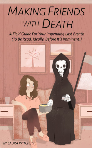 Making Friends With Death A Field Guide For Your Impending Last Breath To Be Read Ideally Before Its Imminent First Edition Laura Pritchett