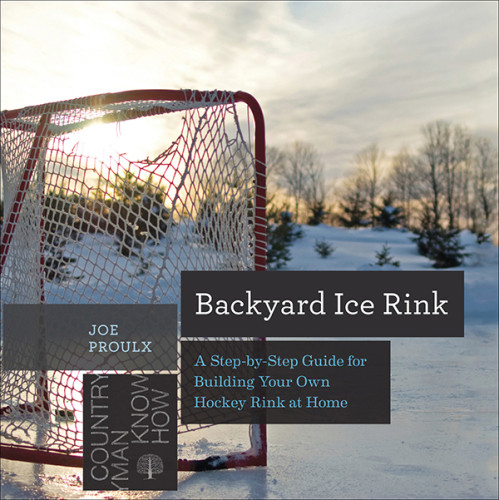 Backyard Ice Rink A Stepbystep Guide For Building Your Own Hockey Rink At Home Joe Proulx