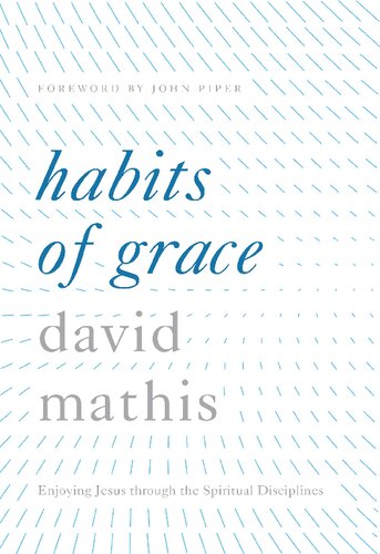 Habits Of Grace Enjoying Jesus Through The Spiritual Disciplines David C Mathis